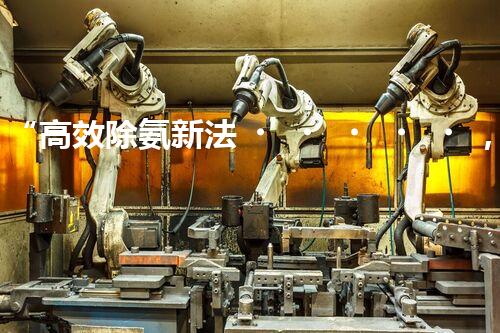 “高效除氨新法，破解氨氮廢水超標難題”